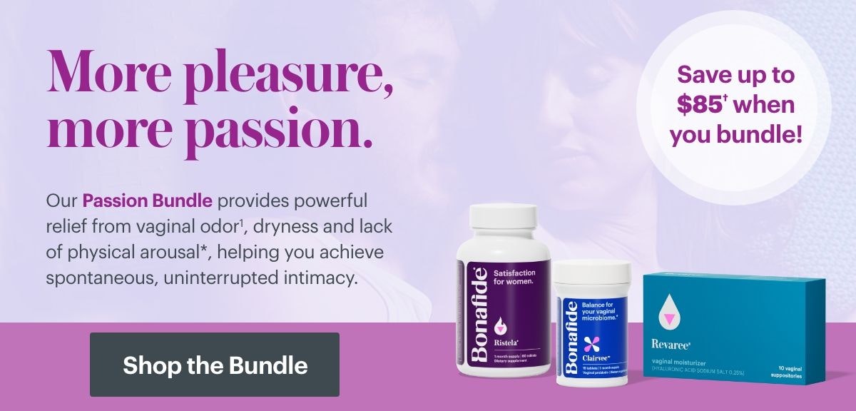 More pleasure, more passion. Our passion Bundle provides powerful relief from vaginal odor, dryness and lack of physical arousal, helping you achieve spontaneous, uninterrupted intimacy. SHOP THE BUNDLE More pleasure, more passion. Our passion Bundle provides powerful relief from vaginal odor, dryness and lack of physical arousal, helping you achieve spontaneous, uninterrupted intimacy. SHOP THE BUNDLE
