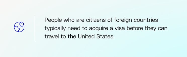 People who are citizens of foreign countries typically need to acquire a visa before they can travel to the United States.