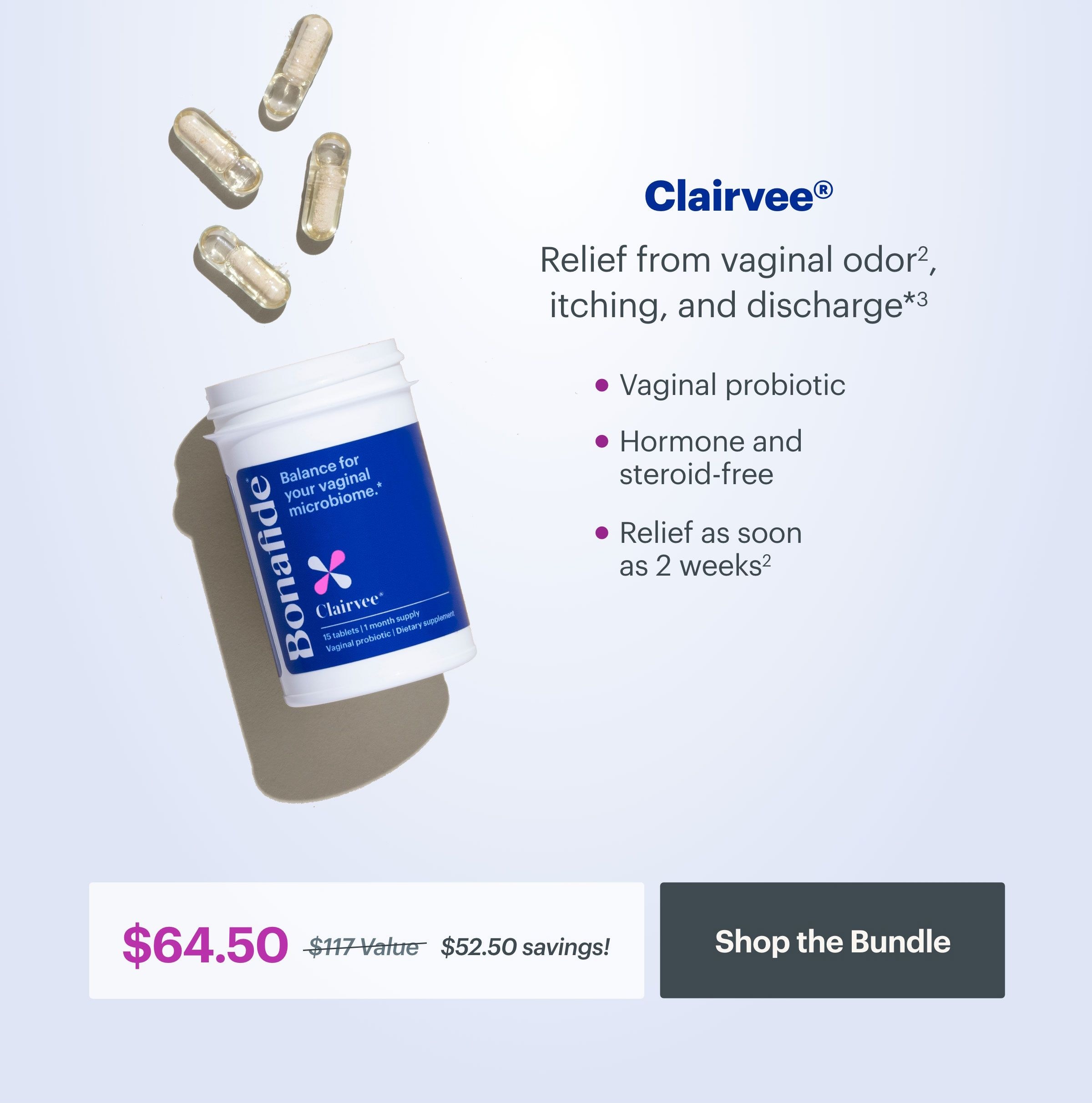 Clairvee - Relief from vaginal odor, itching, and discharge. Vaginal probiotic; hormone and steroid-free; relief as soon as 2 weeks. $64.50 versus $117 value equals $52.50 in savings. SHOP THE BUNDLE