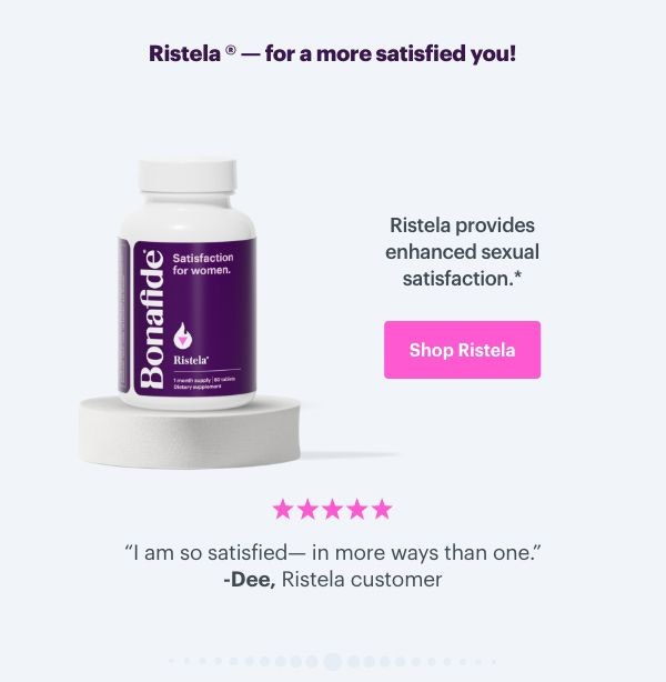 Ristela - for a more satisfied you! Ristela provides enhanced sexual satisfaction. ''I am so satisfied - in more ways than one'' - Dee, Ristela customer. SHOP RISTELA