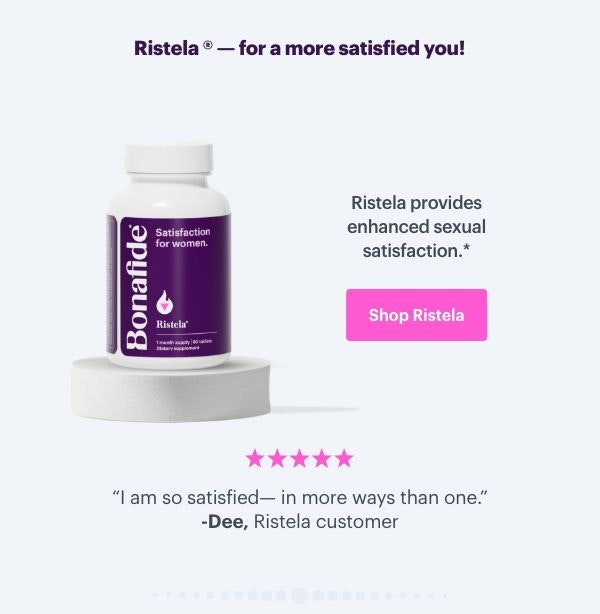 Ristela - for a more satisfied you! Ristela provides enhanced sexual satisfaction. ''I am so satisfied - in more ways than one'' - Dee, Ristela customer. SHOP RISTELA Ristela - for a more satisfied you! Ristela provides enhanced sexual satisfaction. ''I am so satisfied - in more ways than one'' - Dee, Ristela customer. SHOP RISTELA