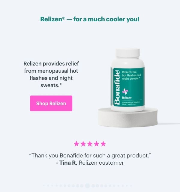 Relizen - for a much cooler you! Relizen provides relief from menopausal hot flashes and night sweats. ''Thank you Bonafide for such a great product'' - Tina R, Relizen customer. SHOP RELIZEN