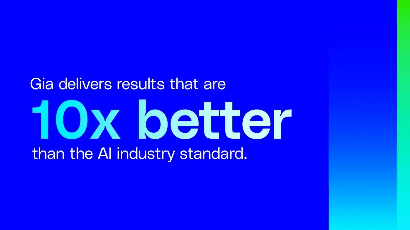 Gia delivers results that are 10x better than the AI industry standard