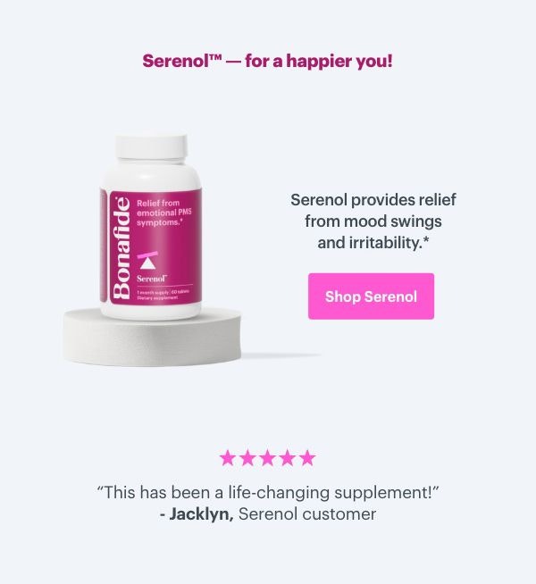 Serenol - for a happier you! Serenol provides relief from mood swings and irritability. ''This has been a life-changing supplement!'' - Jacklyn, Serenol customer. SHOP SERENOL Serenol - for a happier you! Serenol provides relief from mood swings and irritability. ''This has been a life-changing supplement!'' - Jacklyn, Serenol customer. SHOP SERENOL